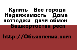 Купить - Все города Недвижимость » Дома, коттеджи, дачи обмен   . Башкортостан респ.